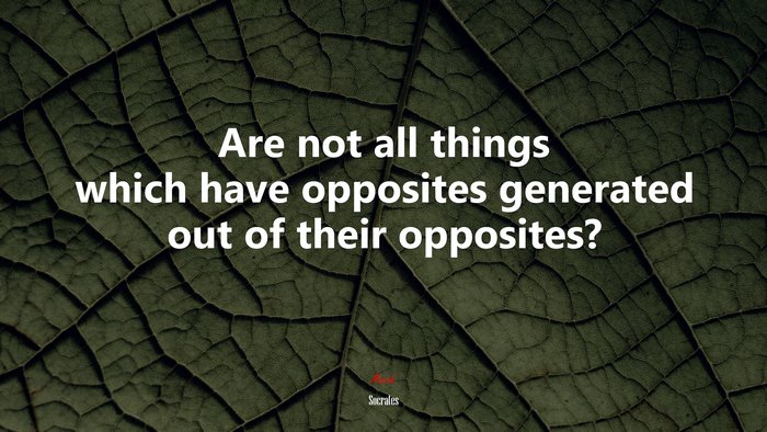 Are not all things which have opposites generated out of their opposites? | Socrates quote
