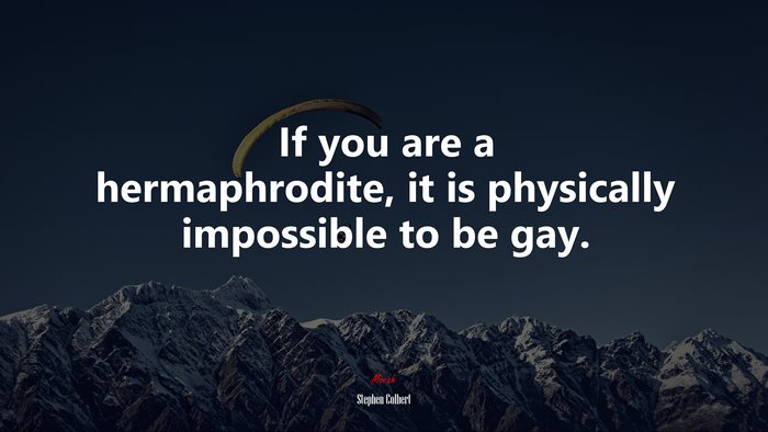 If you are a hermaphrodite, it is physically impossible to be gay. | Stephen Colbert quote