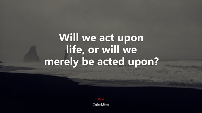 Will we act upon life, or will we merely be acted upon? | Stephen R. Covey quote