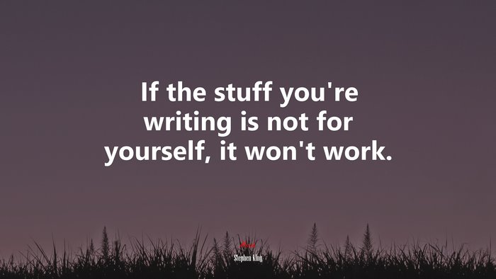 If the stuff you’re writing is not for yourself, it won’t work. | Stephen King quote