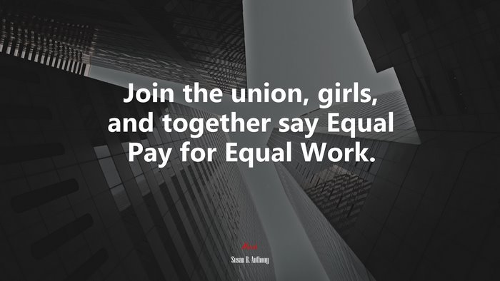 Join the union, girls, and together say Equal Pay for Equal Work. | Susan B. Anthony quote