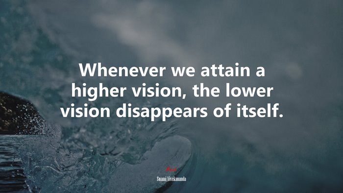 Whenever we attain a higher vision, the lower vision disappears of itself. | Swami Vivekananda quote