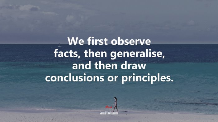 We first observe facts, then generalise, and then draw conclusions or principles. | Swami Vivekananda quote