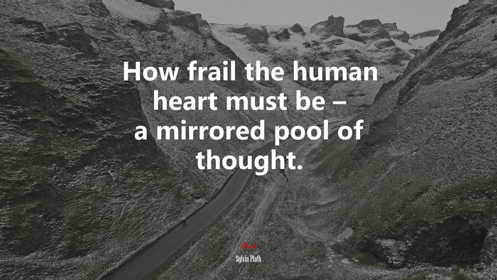 How frail the human heart must be – a mirrored pool of thought. | Sylvia Plath quote