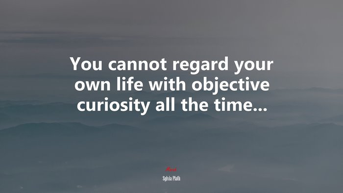 You cannot regard your own life with objective curiosity all the time... | Sylvia Plath quote