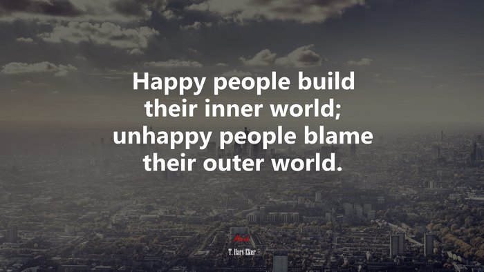 Happy people build their inner world; unhappy people blame their outer world. | T. Harv Eker quote
