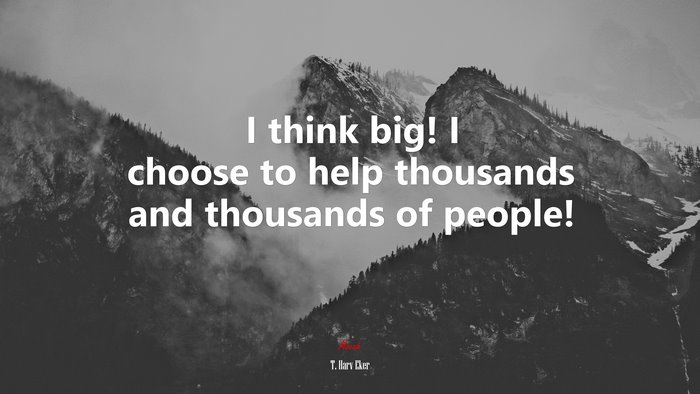 I think big! I choose to help thousands and thousands of people! | T. Harv Eker quote