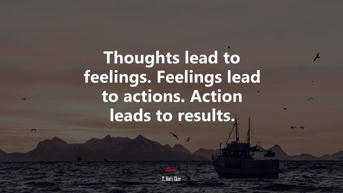 Thoughts lead to feelings. Feelings lead to actions. Action leads to results. | T. Harv Eker quote