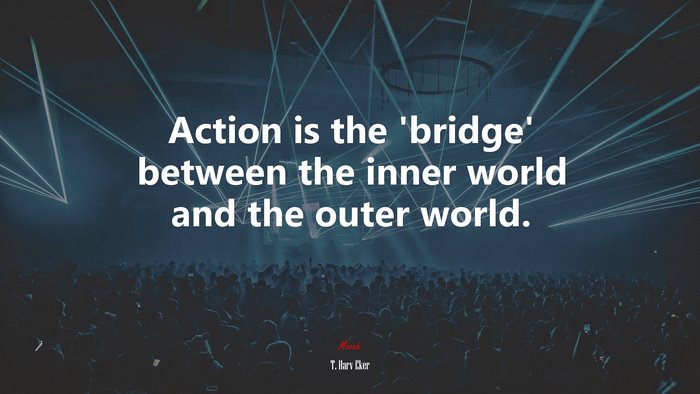 Action is the ‘bridge’ between the inner world and the outer world. | T. Harv Eker quote