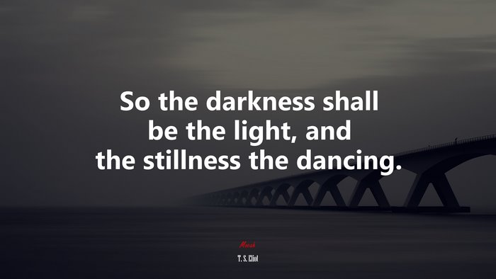 So the darkness shall be the light, and the stillness the dancing. | T. S. Eliot quote