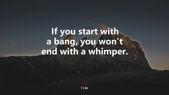 If you start with a bang, you won’t end with a whimper. | T. S. Eliot quote