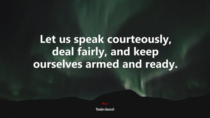 Let us speak courteously, deal fairly, and keep ourselves armed and ready. | Theodore Roosevelt quote