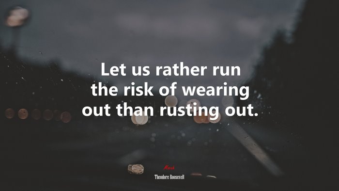 Let us rather run the risk of wearing out than rusting out. | Theodore Roosevelt quote
