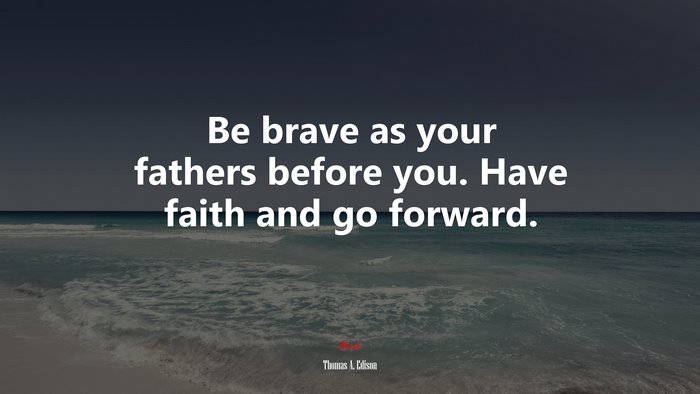 Be brave as your fathers before you. Have faith and go forward. | Thomas A. Edison quote