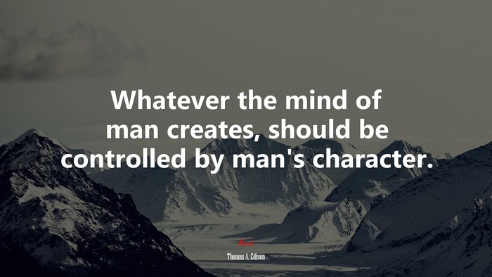 Whatever the mind of man creates, should be controlled by man’s character. | Thomas A. Edison quote