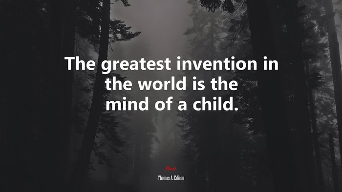 The greatest invention in the world is the mind of a child. | Thomas A. Edison quote