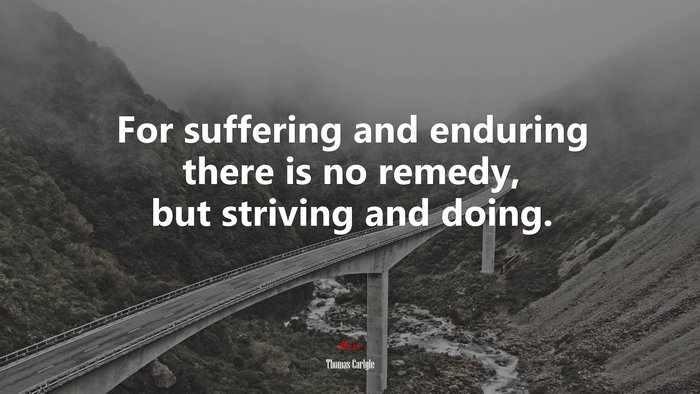 For suffering and enduring there is no remedy, but striving and doing. | Thomas Carlyle quote