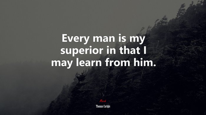 Every man is my superior in that I may learn from him. | Thomas Carlyle quote