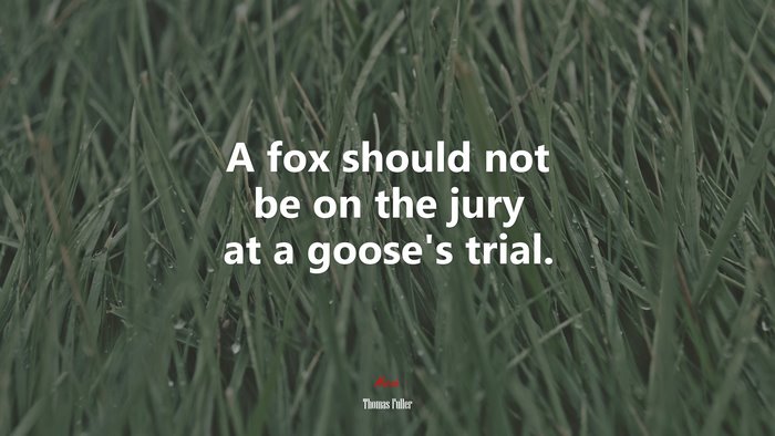 A fox should not be on the jury at a goose’s trial. | Thomas Fuller quote
