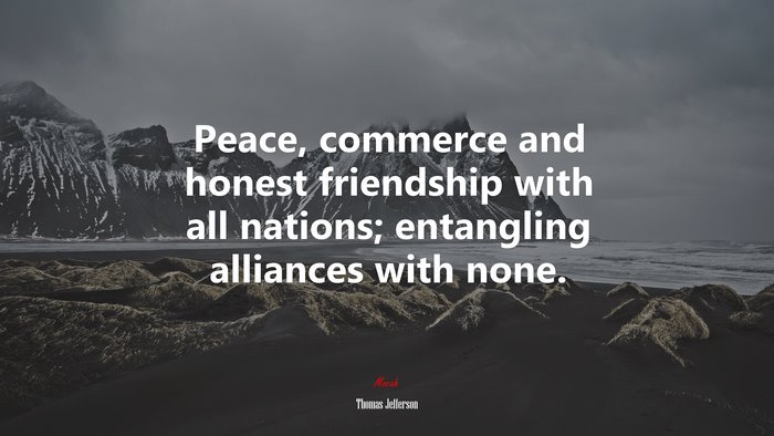 Peace, commerce and honest friendship with all nations; entangling alliances with none. | Thomas Jefferson quote