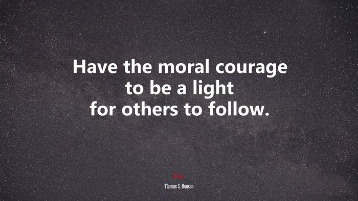 Have the moral courage to be a light for others to follow. | Thomas S. Monson quote