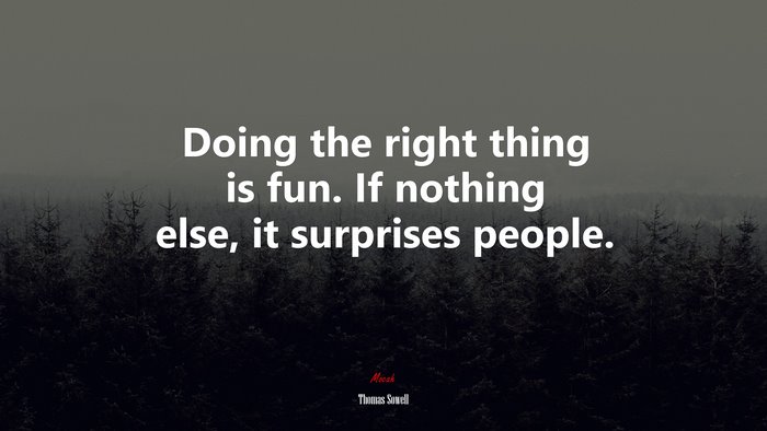 Doing the right thing is fun. If nothing else, it surprises people. | Thomas Sowell quote