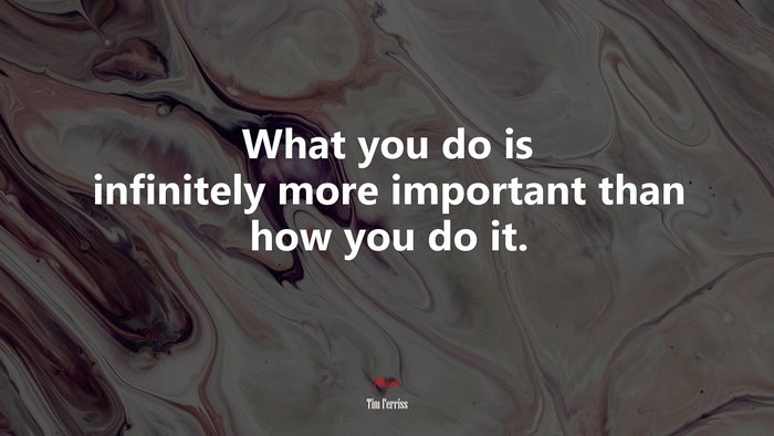 What you do is infinitely more important than how you do it. | Tim Ferriss quote