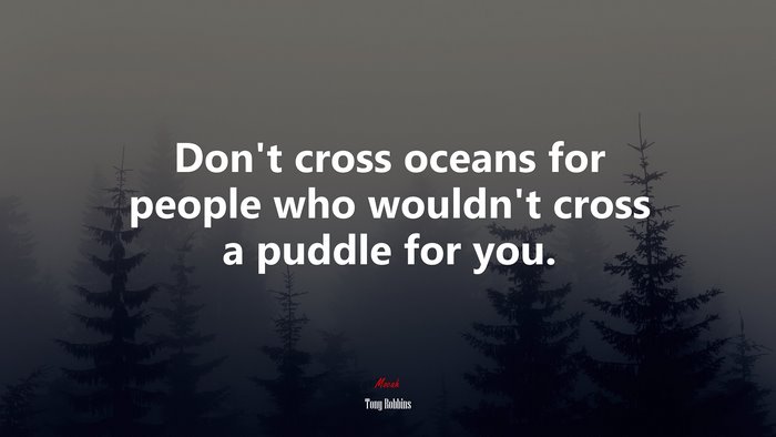 Don’t cross oceans for people who wouldn’t cross a puddle for you. | Tony Robbins quote