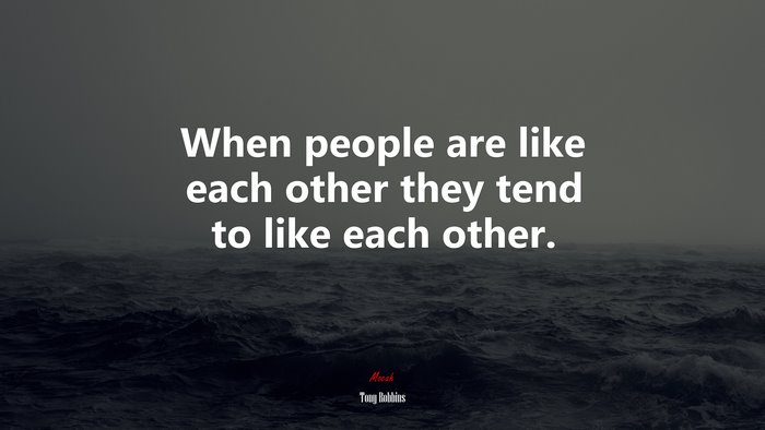 When people are like each other they tend to like each other. | Tony Robbins quote