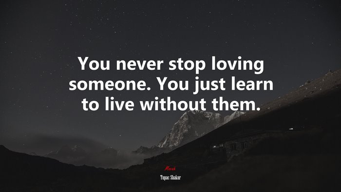 You never stop loving someone. You just learn to live without them. | Tupac Shakur quote