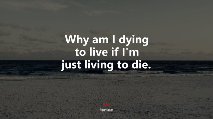 Why am I dying to live if I’m just living to die. | Tupac Shakur quote