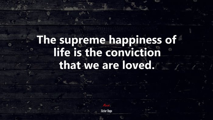The supreme happiness of life is the conviction that we are loved. | Victor Hugo quote