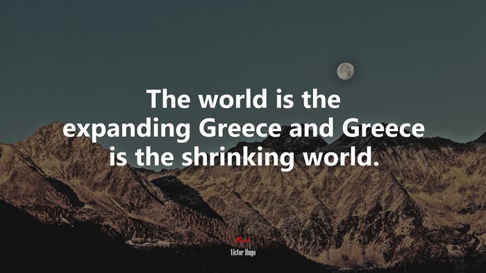 The world is the expanding Greece and Greece is the shrinking world. | Victor Hugo quote