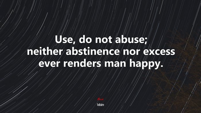 Use, do not abuse; neither abstinence nor excess ever renders man happy. | Voltaire quote