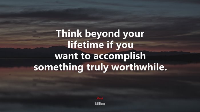 Think beyond your lifetime if you want to accomplish something truly worthwhile. | Walt Disney quote