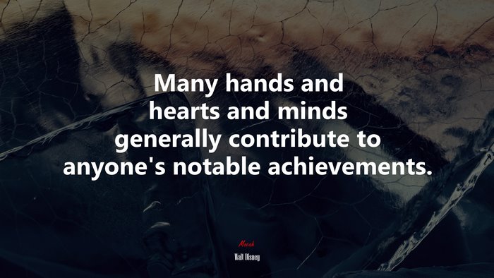 Many hands and hearts and minds generally contribute to anyone’s notable achievements. | Walt Disney quote