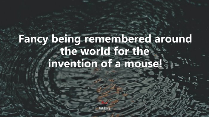 Fancy being remembered around the world for the invention of a mouse! | Walt Disney quote