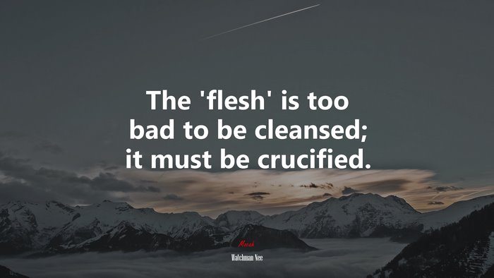 The ‘flesh’ is too bad to be cleansed; it must be crucified. | Watchman Nee quote