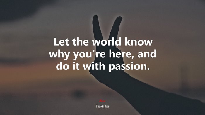 Let the world know why you’re here, and do it with passion. | Wayne W. Dyer quote