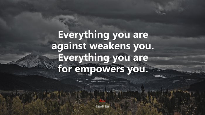 Everything you are against weakens you. Everything you are for empowers you. | Wayne W. Dyer quote