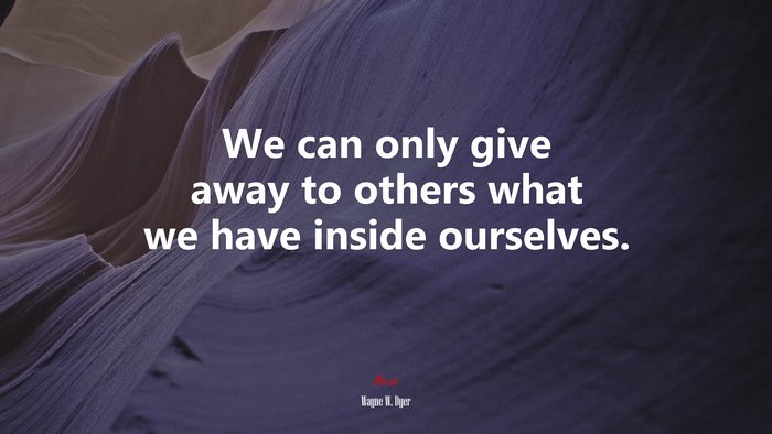 We can only give away to others what we have inside ourselves. | Wayne W. Dyer quote