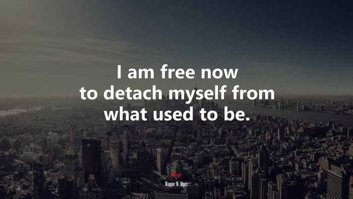 I am free now to detach myself from what used to be. | Wayne W. Dyer quote