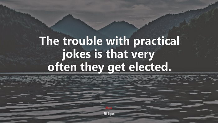 The trouble with practical jokes is that very often they get elected. | Will Rogers quote