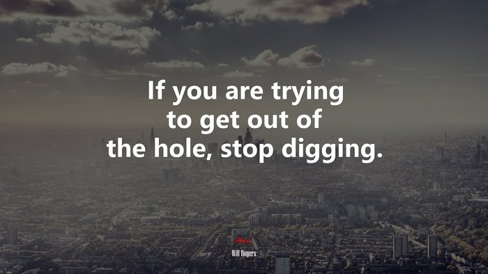 If you are trying to get out of the hole, stop digging. | Will Rogers quote