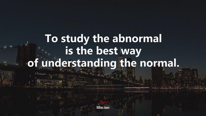To study the abnormal is the best way of understanding the normal. | William James quote