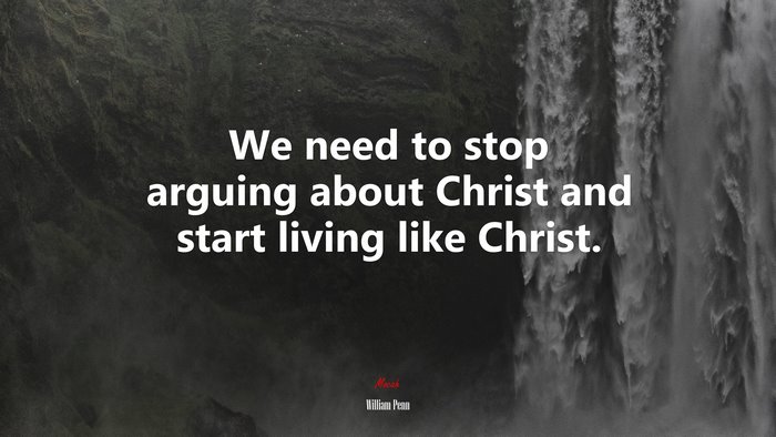 We need to stop arguing about Christ and start living like Christ. | William Penn quote