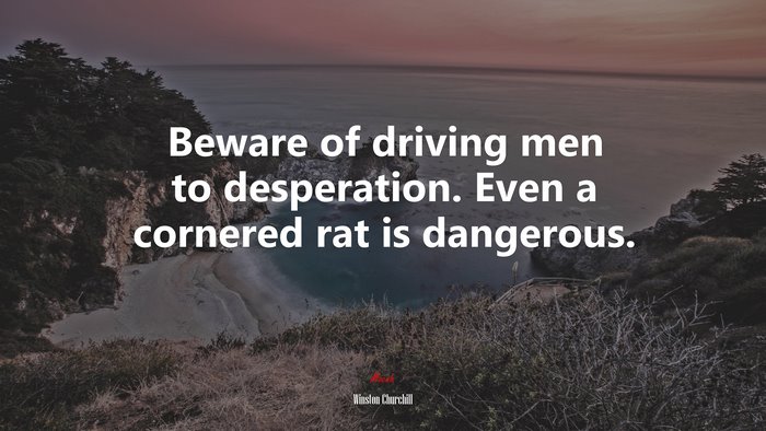 Beware of driving men to desperation. Even a cornered rat is dangerous. | Winston Churchill quote