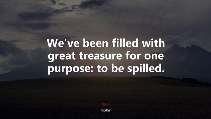 We’ve been filled with great treasure for one purpose: to be spilled. | Yoko Ono quote