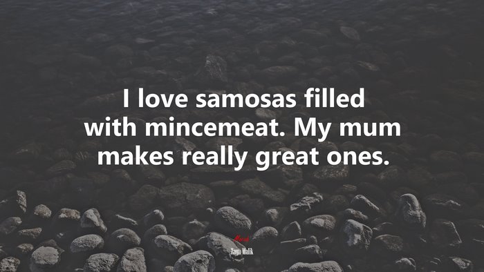 I love samosas filled with mincemeat. My mum makes really great ones. | Zayn Malik quote