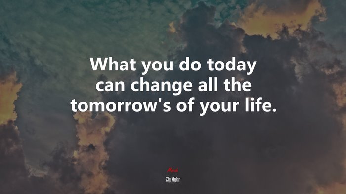What you do today can change all the tomorrow’s of your life. | Zig Ziglar quote